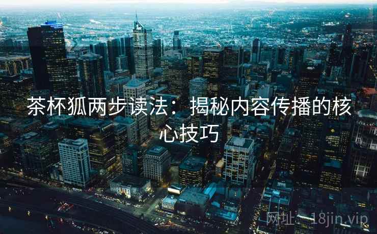茶杯狐两步读法：揭秘内容传播的核心技巧