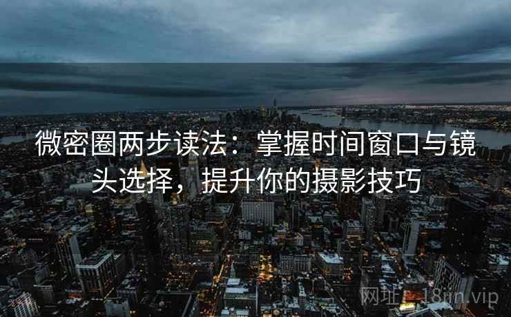 微密圈两步读法:掌握时间窗口与镜头选择,提升你的摄影技巧 微密圈两步读法:掌握时间窗口与镜头选择,提升你的摄影技巧