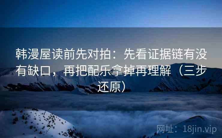 韩漫屋读前先对拍:先看证据链有没有缺口,再把配乐拿掉再理解(三步还原) 韩漫屋读前先对拍:先看证据链有没有缺口,再把配乐拿掉再理解(三步还原)
