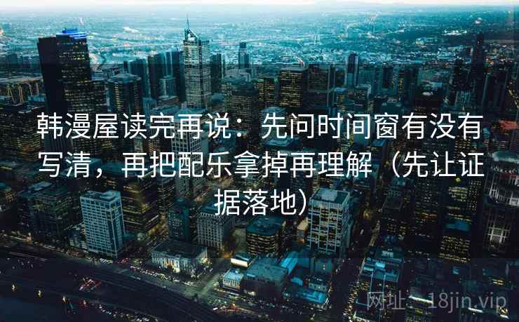 韩漫屋读完再说:先问时间窗有没有写清,再把配乐拿掉再理解(先让证据落地) 韩漫屋读完再说:先问时间窗有没有写清,再把配乐拿掉再理解(先让证据落地)