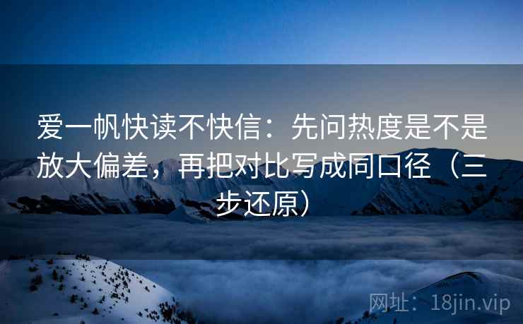爱一帆快读不快信:先问热度是不是放大偏差,再把对比写成同口径(三步还原)