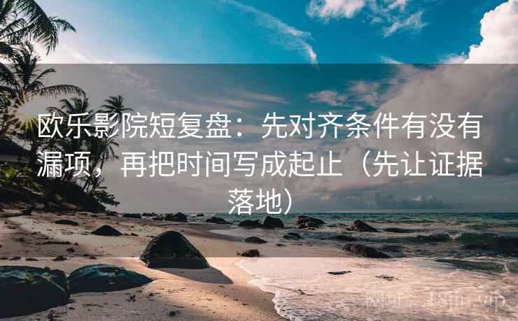 欧乐影院短复盘：先对齐条件有没有漏项，再把时间写成起止（先让证据落地）