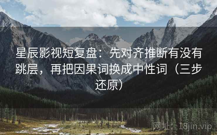 星辰影视短复盘：先对齐推断有没有跳层，再把因果词换成中性词（三步还原）