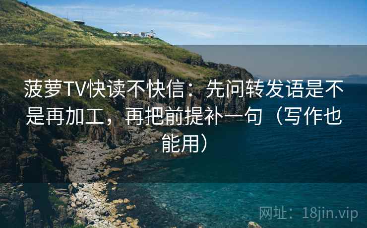 菠萝TV快读不快信：先问转发语是不是再加工，再把前提补一句（写作也能用）
