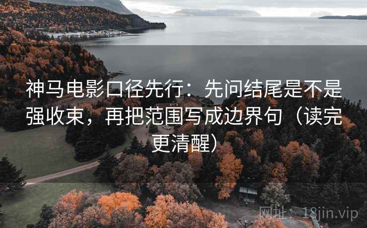 神马电影口径先行：先问结尾是不是强收束，再把范围写成边界句（读完更清醒）
