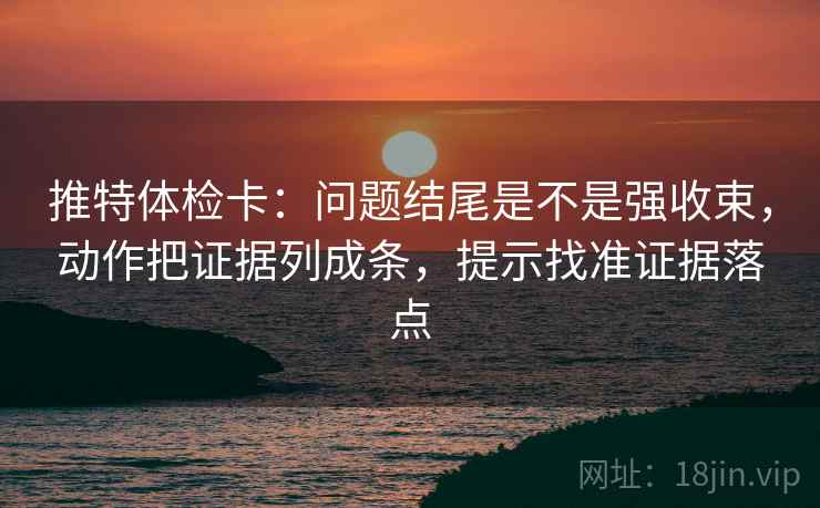 推特体检卡：问题结尾是不是强收束，动作把证据列成条，提示找准证据落点