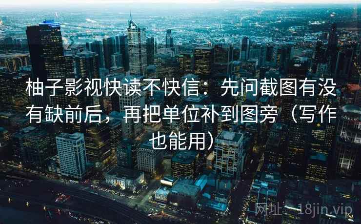 柚子影视快读不快信：先问截图有没有缺前后，再把单位补到图旁（写作也能用）