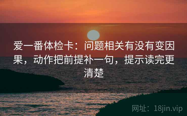 爱一番体检卡：问题相关有没有变因果，动作把前提补一句，提示读完更清楚