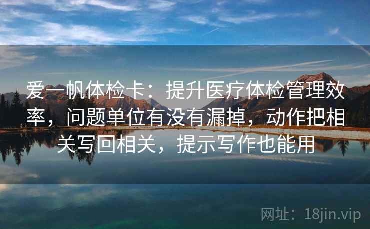 爱一帆体检卡：提升医疗体检管理效率，问题单位有没有漏掉，动作把相关写回相关，提示写作也能用
