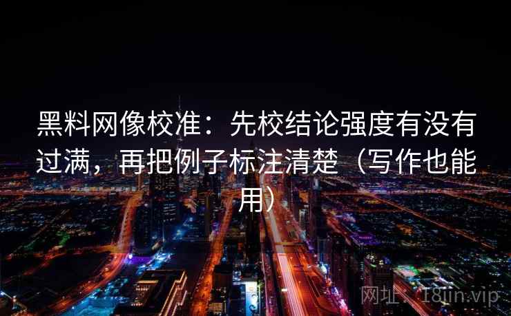 黑料网像校准：先校结论强度有没有过满，再把例子标注清楚（写作也能用）