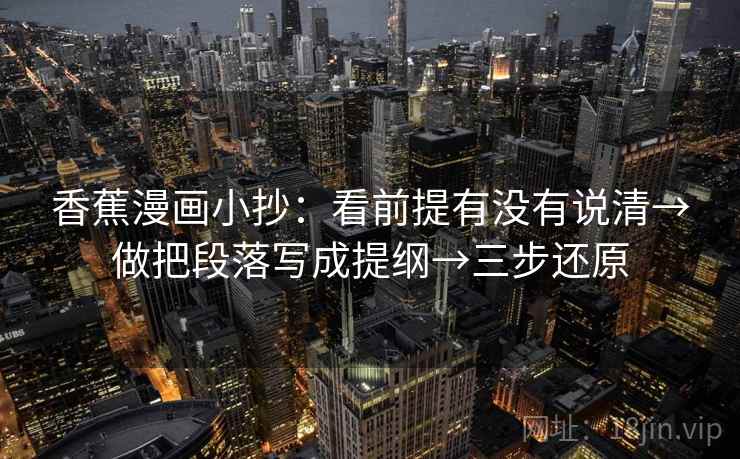 香蕉漫画小抄：看前提有没有说清→做把段落写成提纲→三步还原
