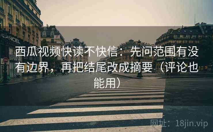 西瓜视频快读不快信：先问范围有没有边界，再把结尾改成摘要（评论也能用）