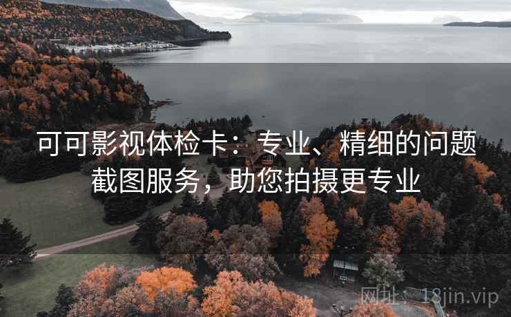 可可影视体检卡：专业、精细的问题截图服务，助您拍摄更专业