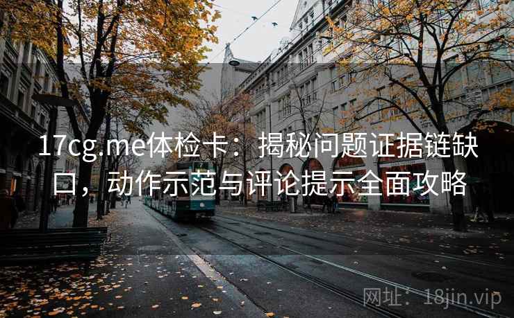 17cg.me体检卡：揭秘问题证据链缺口，动作示范与评论提示全面攻略