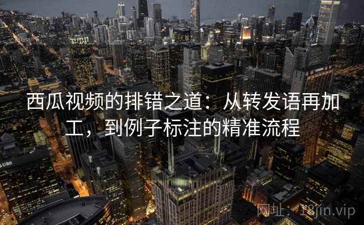 西瓜视频的排错之道:从转发语再加工,到例子标注的精准流程 西瓜视频的排错之道:从转发语再加工,到例子标注的精准流程