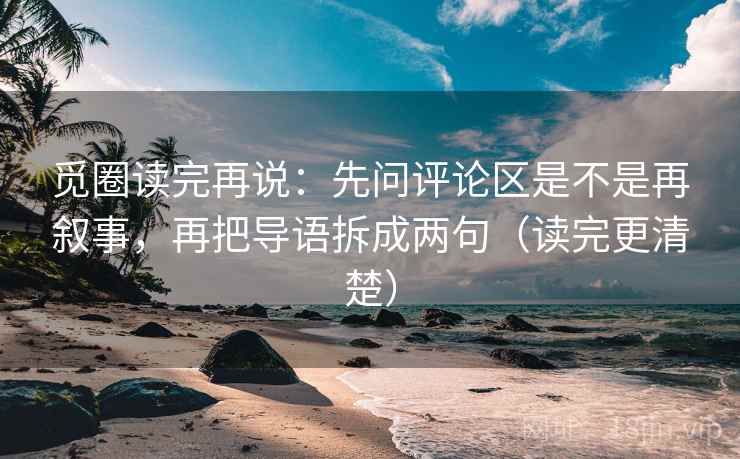 觅圈读完再说:先问评论区是不是再叙事,再把导语拆成两句(读完更清楚) 觅圈读完再说:先问评论区是不是再叙事,再把导语拆成两句(读完更清楚)