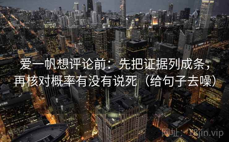 爱一帆想评论前：先把证据列成条，再核对概率有没有说死（给句子去噪）
