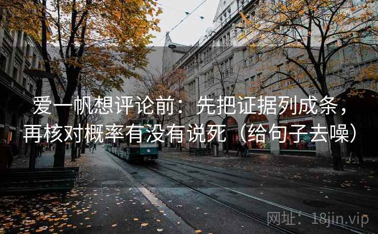 爱一帆想评论前:先把证据列成条,再核对概率有没有说死(给句子去噪)
