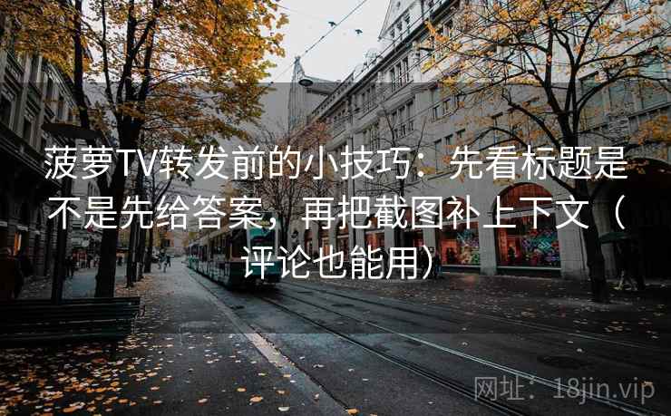 菠萝TV转发前的小技巧：先看标题是不是先给答案，再把截图补上下文（评论也能用）