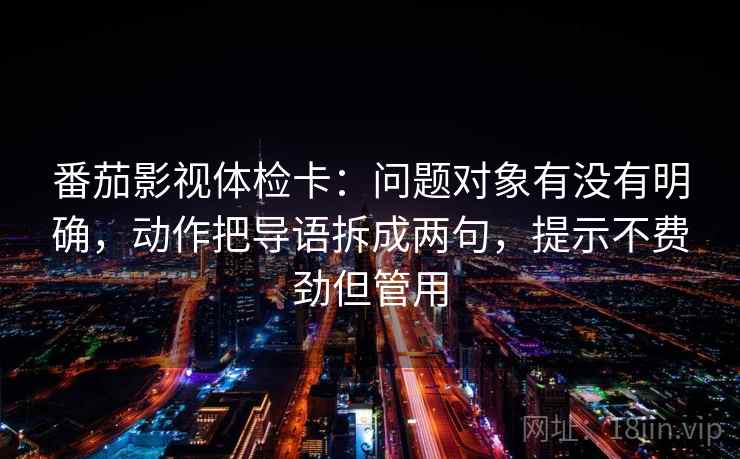 番茄影视体检卡：问题对象有没有明确，动作把导语拆成两句，提示不费劲但管用