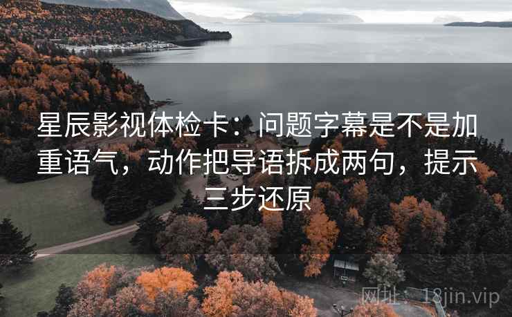 星辰影视体检卡：问题字幕是不是加重语气，动作把导语拆成两句，提示三步还原