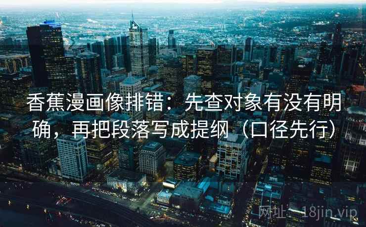 香蕉漫画像排错:先查对象有没有明确,再把段落写成提纲(口径先行) 香蕉漫画像排错:先查对象有没有明确,再把段落写成提纲(口径先行)