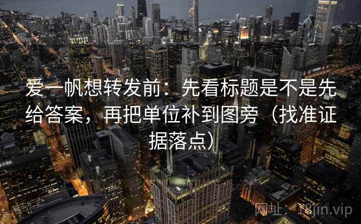 爱一帆想转发前：先看标题是不是先给答案，再把单位补到图旁（找准证据落点）