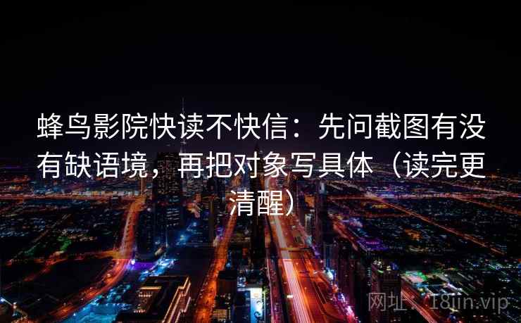 蜂鸟影院快读不快信：先问截图有没有缺语境，再把对象写具体（读完更清醒）