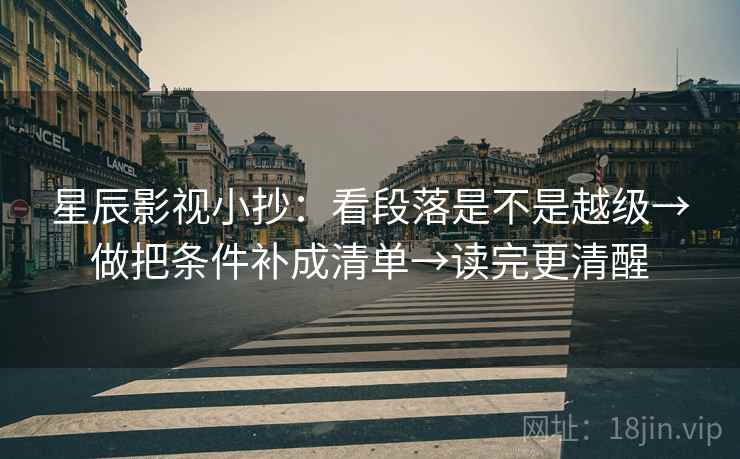 星辰影视小抄：看段落是不是越级→做把条件补成清单→读完更清醒