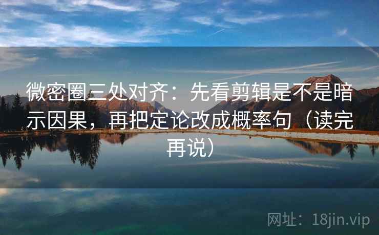 微密圈三处对齐:先看剪辑是不是暗示因果,再把定论改成概率句(读完再说)
