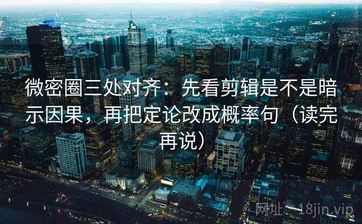 微密圈三处对齐：先看剪辑是不是暗示因果，再把定论改成概率句（读完再说）