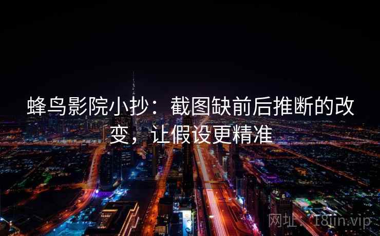 蜂鸟影院小抄：截图缺前后推断的改变，让假设更精准