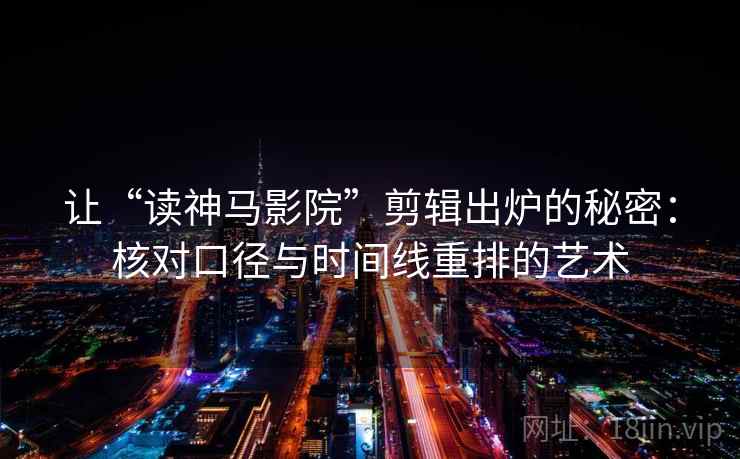 让“读神马影院”剪辑出炉的秘密:核对口径与时间线重排的艺术 让“读神马影院”剪辑出炉的秘密:核对口径与时间线重排的艺术
