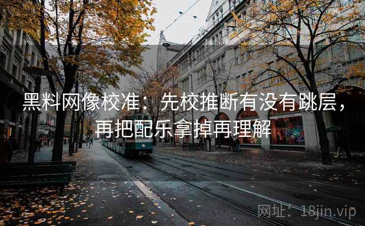 黑料网像校准：先校推断有没有跳层，再把配乐拿掉再理解
