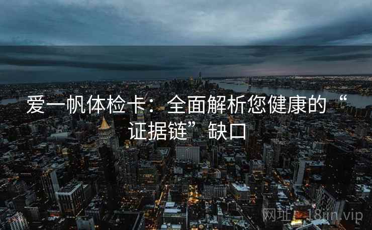 爱一帆体检卡：全面解析您健康的“证据链”缺口