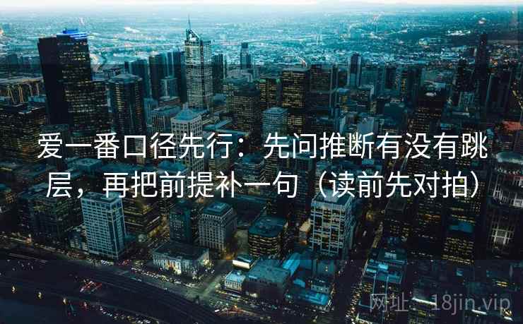 爱一番口径先行：先问推断有没有跳层，再把前提补一句（读前先对拍）