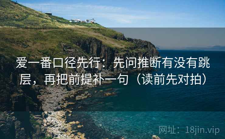 爱一番口径先行：先问推断有没有跳层，再把前提补一句（读前先对拍）