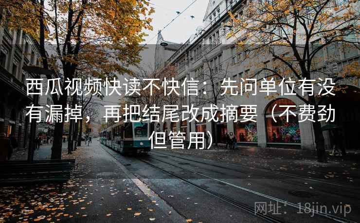 西瓜视频快读不快信：先问单位有没有漏掉，再把结尾改成摘要（不费劲但管用）