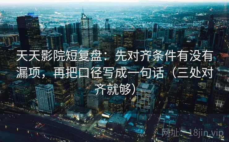 天天影院短复盘：先对齐条件有没有漏项，再把口径写成一句话（三处对齐就够）