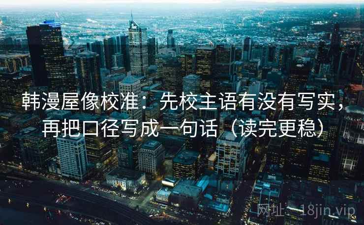 韩漫屋像校准：先校主语有没有写实，再把口径写成一句话（读完更稳）