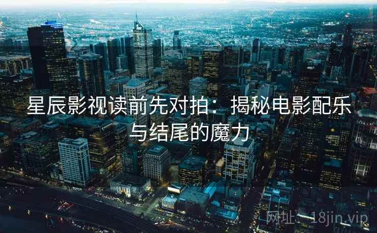 星辰影视读前先对拍：揭秘电影配乐与结尾的魔力