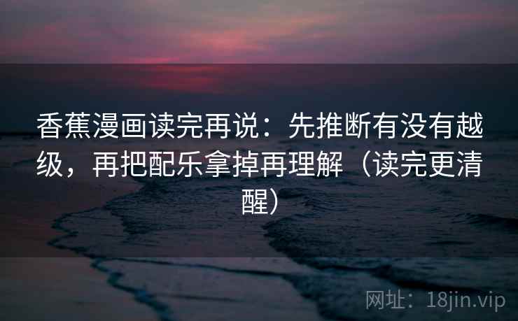 香蕉漫画读完再说：先推断有没有越级，再把配乐拿掉再理解（读完更清醒）