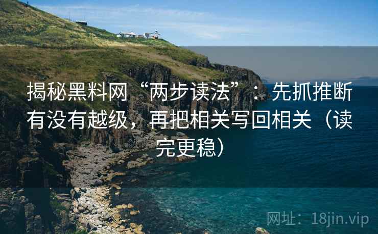 揭秘黑料网“两步读法”：先抓推断有没有越级，再把相关写回相关（读完更稳）