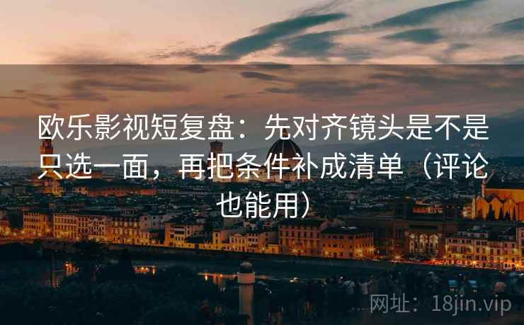 欧乐影视短复盘：先对齐镜头是不是只选一面，再把条件补成清单（评论也能用）