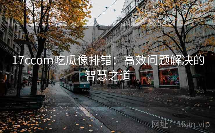 17ccom吃瓜像排错:高效问题解决的智慧之道 17ccom吃瓜像排错:高效问题解决的智慧之道