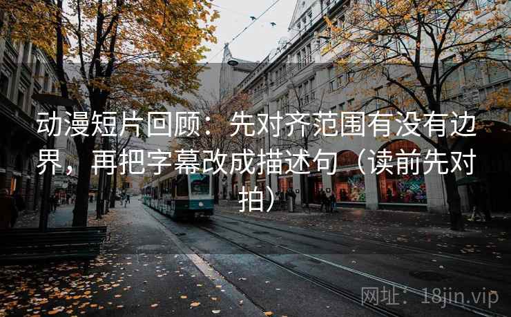 动漫短片回顾：先对齐范围有没有边界，再把字幕改成描述句（读前先对拍）