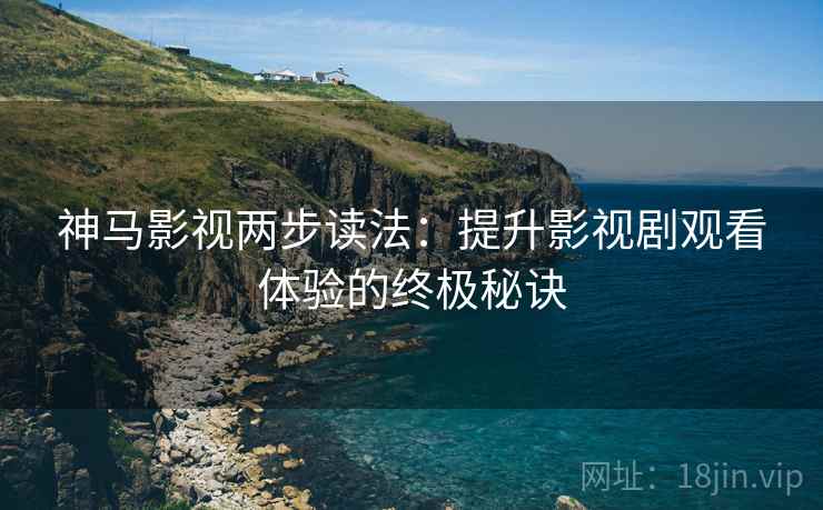 神马影视两步读法：提升影视剧观看体验的终极秘诀