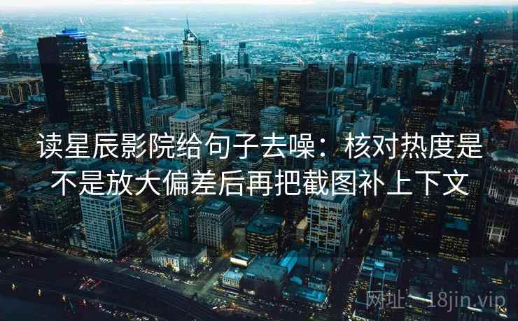 读星辰影院给句子去噪：核对热度是不是放大偏差后再把截图补上下文