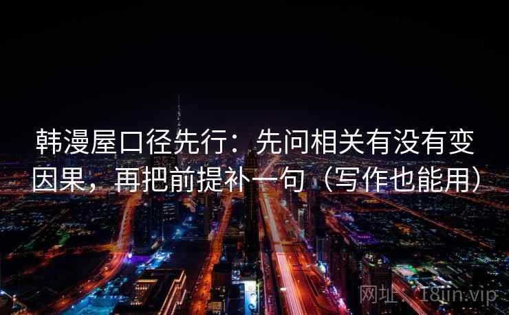 韩漫屋口径先行:先问相关有没有变因果,再把前提补一句(写作也能用) 韩漫屋口径先行:先问相关有没有变因果,再把前提补一句(写作也能用)