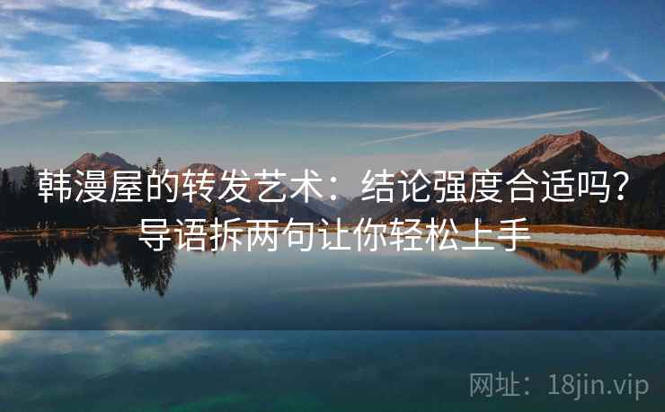 韩漫屋的转发艺术:结论强度合适吗?导语拆两句让你轻松上手